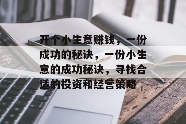 开个小生意赚钱,一份成功的秘诀,一份小生意的成功秘诀,寻找合适的投资和经营策略 开个小生意赚钱,一份成功的秘诀,一份小生意的成功秘诀,寻找合适的投资和经营策略