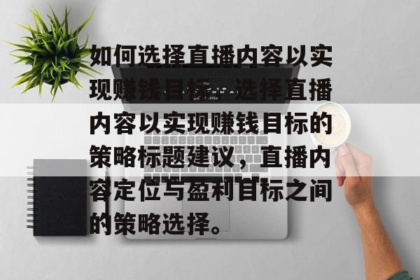 如何选择直播内容以实现赚钱目标,选择直播内容以实现赚钱目标的策略标题建议,直播内容定位与盈利目标之间的策略选择。 如何选择直播内容以实现赚钱目标,选择直播内容以实现赚钱目标的策略标题建议,直播内容定位与盈利目标之间的策略选择。