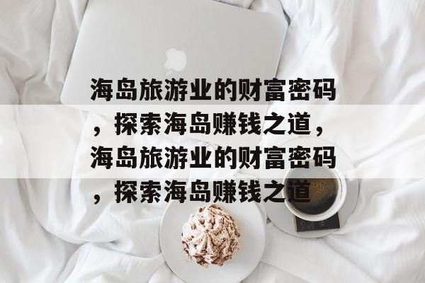 海岛旅游业的财富密码,探索海岛赚钱之道,海岛旅游业的财富密码,探索海岛赚钱之道 海岛旅游业的财富密码,探索海岛赚钱之道,海岛旅游业的财富密码,探索海岛赚钱之道