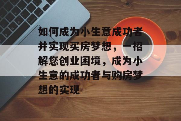 如何成为小生意成功者并实现买房梦想,一招解您创业困境,成为小生意的成功者与购房梦想的实现 如何成为小生意成功者并实现买房梦想,一招解您创业困境,成为小生意的成功者与购房梦想的实现