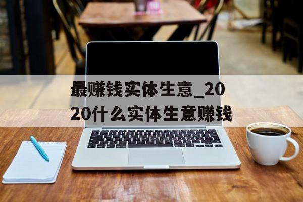最赚钱实体生意_2020什么实体生意赚钱 最赚钱实体生意_2020什么实体生意赚钱