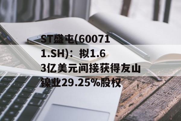 ST盛屯(600711.SH):拟1.63亿美元间接获得友山镍业29.25%股权 ST盛屯(600711.SH):拟1.63亿美元间接获得友山镍业29.25%股权