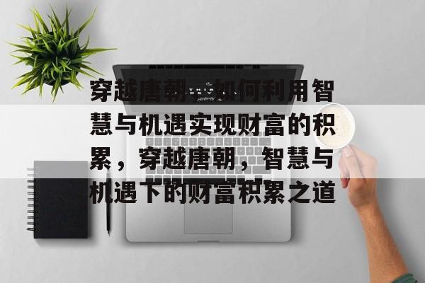穿越唐朝,如何利用智慧与机遇实现财富的积累,穿越唐朝,智慧与机遇下的财富积累之道 穿越唐朝,如何利用智慧与机遇实现财富的积累,穿越唐朝,智慧与机遇下的财富积累之道
