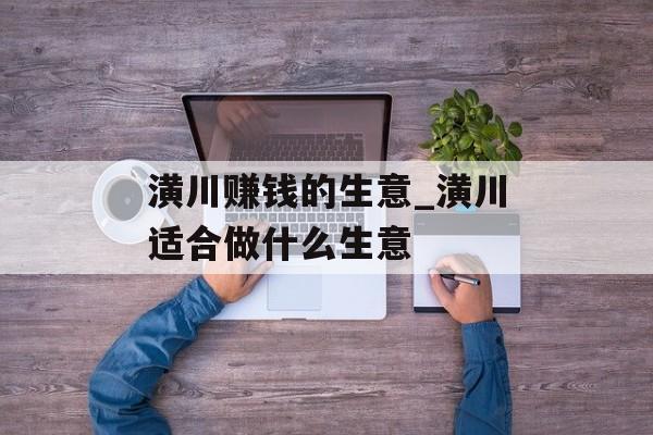 潢川赚钱的生意_潢川适合做什么生意 潢川赚钱的生意_潢川适合做什么生意