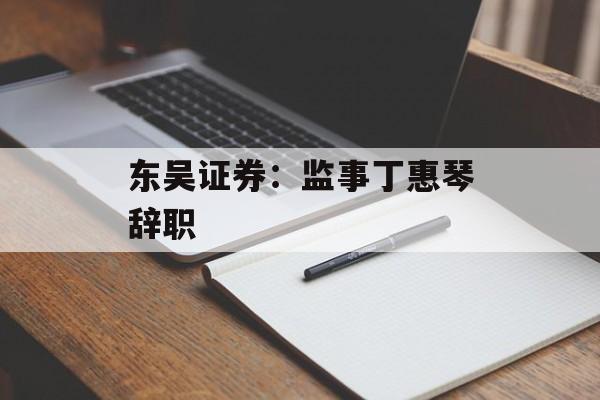 东吴证券:监事丁惠琴辞职 东吴证券:监事丁惠琴辞职