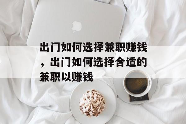 出门如何选择兼职赚钱,出门如何选择合适的兼职以赚钱 出门如何选择兼职赚钱,出门如何选择合适的兼职以赚钱