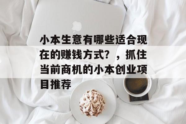 小本生意有哪些适合现在的赚钱方式?,抓住当前商机的小本创业项目推荐 小本生意有哪些适合现在的赚钱方式?,抓住当前商机的小本创业项目推荐