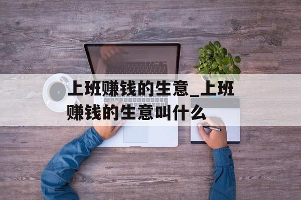 上班赚钱的生意_上班赚钱的生意叫什么 上班赚钱的生意_上班赚钱的生意叫什么