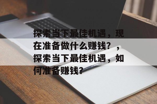 探索当下最佳机遇,现在准备做什么赚钱?,探索当下最佳机遇,如何准备赚钱? 探索当下最佳机遇,现在准备做什么赚钱?,探索当下最佳机遇,如何准备赚钱?
