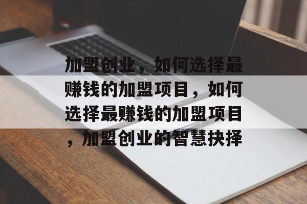 加盟创业，如何选择最赚钱的加盟项目，如何选择最赚钱的加盟项目，加盟创业的智慧抉择