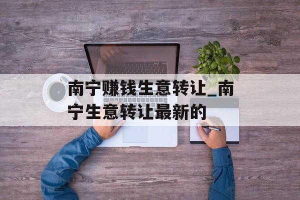 南宁赚钱生意转让_南宁生意转让最新的 南宁赚钱生意转让_南宁生意转让最新的
