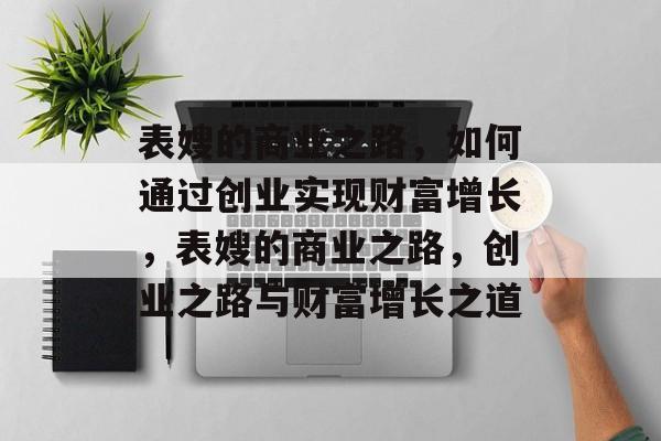 表嫂的商业之路,如何通过创业实现财富增长,表嫂的商业之路,创业之路与财富增长之道 表嫂的商业之路,如何通过创业实现财富增长,表嫂的商业之路,创业之路与财富增长之道