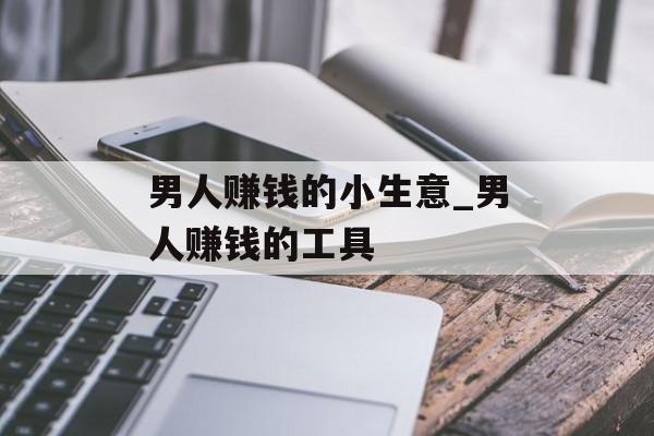 男人赚钱的小生意_男人赚钱的工具 男人赚钱的小生意_男人赚钱的工具