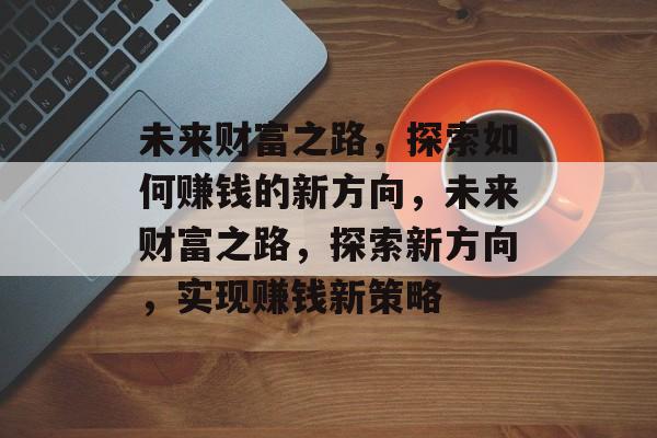 未来财富之路,探索如何赚钱的新方向,未来财富之路,探索新方向,实现赚钱新策略 未来财富之路,探索如何赚钱的新方向,未来财富之路,探索新方向,实现赚钱新策略