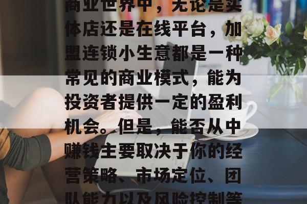 加盟连锁小生意赚钱吗?这是一个充满挑战和机遇的问题。在当今的商业世界中,无论是实体店还是在线平台,加盟连锁小生意都是一种常见的商业模式,能为投资者提供一定的盈利机会。但是,能否从中赚钱主要取决于你的经营策略、市场定位、团队能力以及风险控制等多方面因素。,加盟连锁小生意的风险与收益,一个全面分析 加盟连锁小生意赚钱吗?这是一个充满挑战和机遇的问题。在当今的商业世界中,无论是实体店还是在线平台,加盟连锁小生意都是一种常见的商业模式,能为投资者提供一定的盈利机会。但是,能否从中赚钱主要取决于你的经营策略、市场定位、团队能力以及风险控制等多方面因素。,加盟连锁小生意的风险与收益,一个全面分析