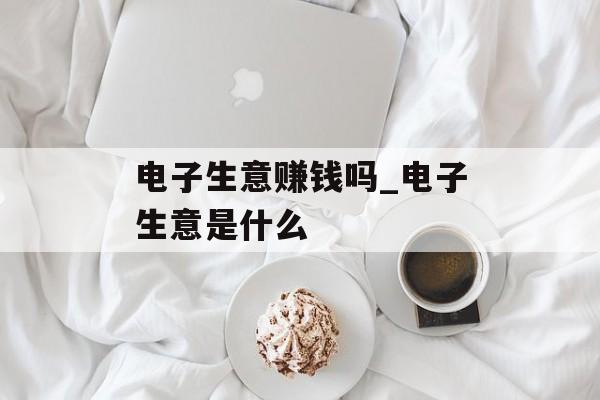 电子生意赚钱吗_电子生意是什么 电子生意赚钱吗_电子生意是什么
