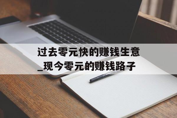 过去零元快的赚钱生意_现今零元的赚钱路子 过去零元快的赚钱生意_现今零元的赚钱路子