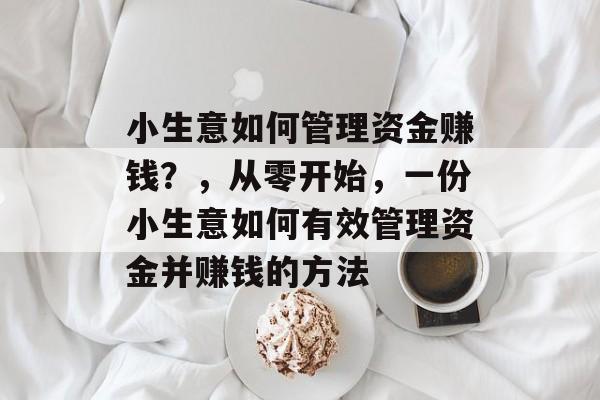 小生意如何管理资金赚钱?,从零开始,一份小生意如何有效管理资金并赚钱的方法 小生意如何管理资金赚钱?,从零开始,一份小生意如何有效管理资金并赚钱的方法
