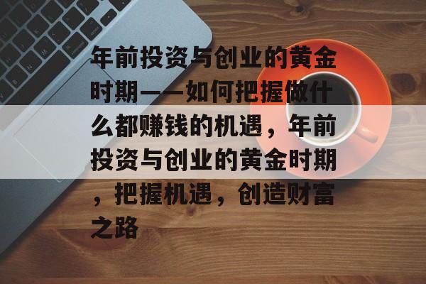 年前投资与创业的黄金时期——如何把握做什么都赚钱的机遇,年前投资与创业的黄金时期,把握机遇,创造财富之路 年前投资与创业的黄金时期——如何把握做什么都赚钱的机遇,年前投资与创业的黄金时期,把握机遇,创造财富之路