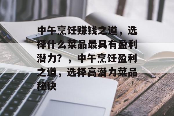 中午烹饪赚钱之道,选择什么菜品最具有盈利潜力?,中午烹饪盈利之道,选择高潜力菜品秘诀 中午烹饪赚钱之道,选择什么菜品最具有盈利潜力?,中午烹饪盈利之道,选择高潜力菜品秘诀