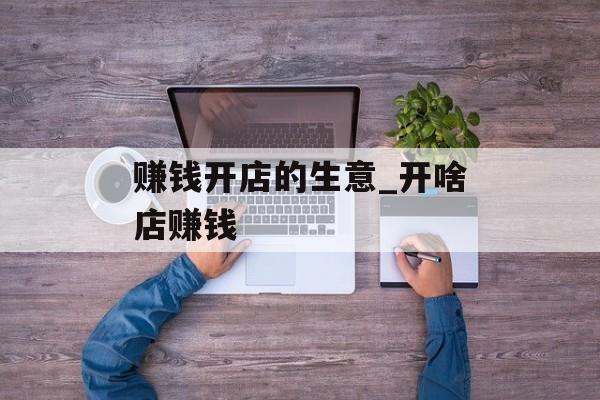 赚钱开店的生意_开啥店赚钱 赚钱开店的生意_开啥店赚钱