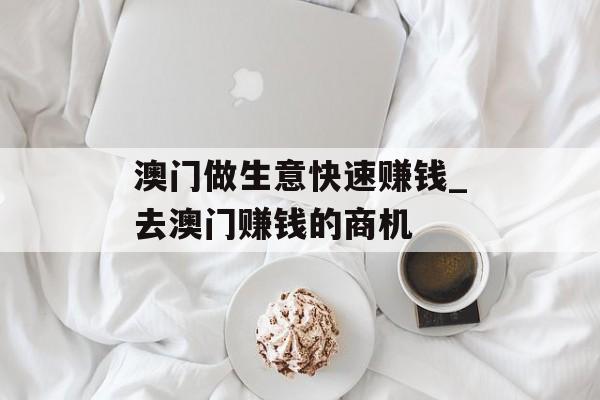 澳门做生意快速赚钱_去澳门赚钱的商机 澳门做生意快速赚钱_去澳门赚钱的商机