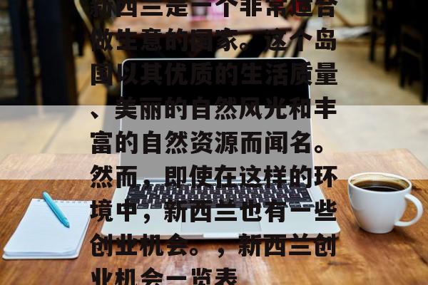 新西兰是一个非常适合做生意的国家。这个岛国以其优质的生活质量、美丽的自然风光和丰富的自然资源而闻名。然而,即使在这样的环境中,新西兰也有一些创业机会。,新西兰创业机会一览表 新西兰是一个非常适合做生意的国家。这个岛国以其优质的生活质量、美丽的自然风光和丰富的自然资源而闻名。然而,即使在这样的环境中,新西兰也有一些创业机会。,新西兰创业机会一览表