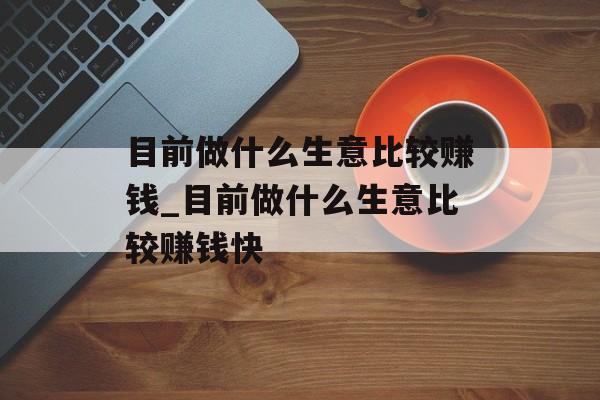 目前做什么生意比较赚钱_目前做什么生意比较赚钱快 目前做什么生意比较赚钱_目前做什么生意比较赚钱快