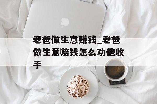 老爸做生意赚钱_老爸做生意赔钱怎么劝他收手