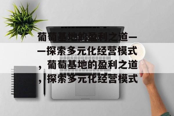 葡萄基地的盈利之道——探索多元化经营模式,葡萄基地的盈利之道,探索多元化经营模式 葡萄基地的盈利之道——探索多元化经营模式,葡萄基地的盈利之道,探索多元化经营模式