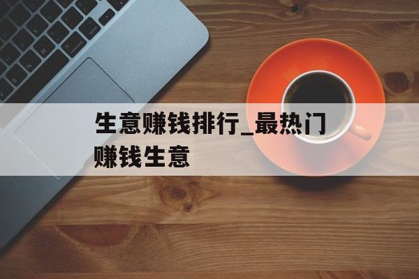生意赚钱排行_最热门赚钱生意 生意赚钱排行_最热门赚钱生意