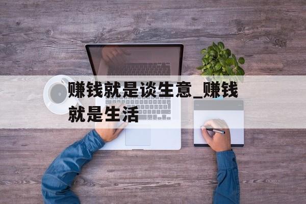 赚钱就是谈生意_赚钱就是生活 赚钱就是谈生意_赚钱就是生活