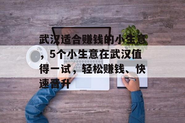 武汉适合赚钱的小生意，5个小生意在武汉值得一试，轻松赚钱、快速晋升