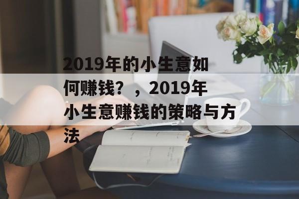 2019年的小生意如何赚钱?,2019年小生意赚钱的策略与方法 2019年的小生意如何赚钱?,2019年小生意赚钱的策略与方法
