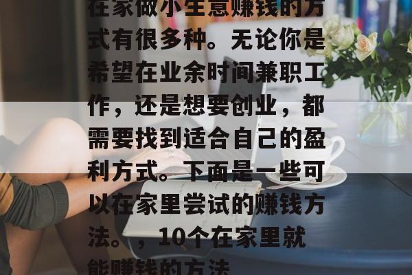 在家做小生意赚钱的方式有很多种。无论你是希望在业余时间兼职工作,还是想要创业,都需要找到适合自己的盈利方式。下面是一些可以在家里尝试的赚钱方法。,10个在家里就能赚钱的方法 在家做小生意赚钱的方式有很多种。无论你是希望在业余时间兼职工作,还是想要创业,都需要找到适合自己的盈利方式。下面是一些可以在家里尝试的赚钱方法。,10个在家里就能赚钱的方法