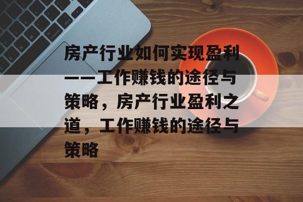 房产行业如何实现盈利——工作赚钱的途径与策略，房产行业盈利之道，工作赚钱的途径与策略