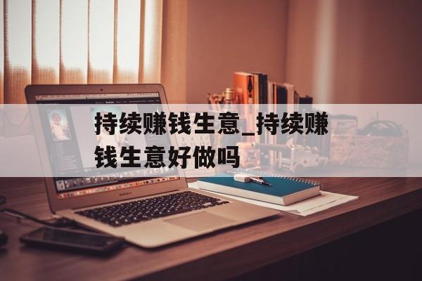 持续赚钱生意_持续赚钱生意好做吗 持续赚钱生意_持续赚钱生意好做吗