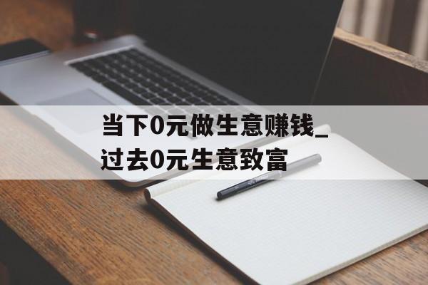 当下0元做生意赚钱_过去0元生意致富