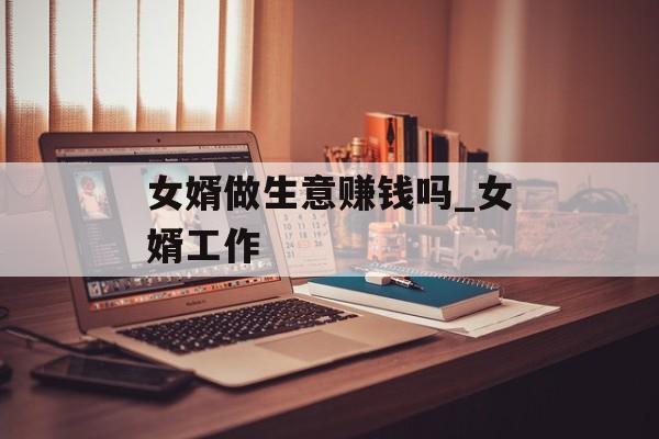 女婿做生意赚钱吗_女婿工作