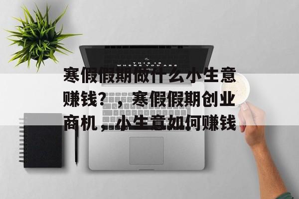 寒假假期做什么小生意赚钱?,寒假假期创业商机,小生意如何赚钱 寒假假期做什么小生意赚钱?,寒假假期创业商机,小生意如何赚钱