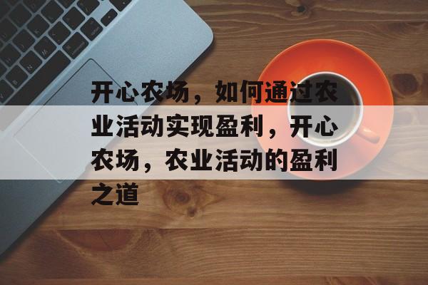 开心农场,如何通过农业活动实现盈利,开心农场,农业活动的盈利之道 开心农场,如何通过农业活动实现盈利,开心农场,农业活动的盈利之道