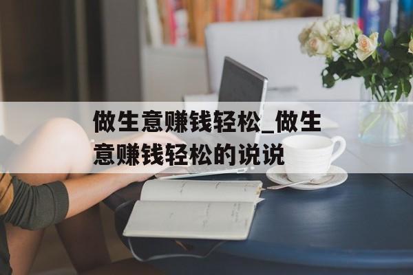 做生意赚钱轻松_做生意赚钱轻松的说说 做生意赚钱轻松_做生意赚钱轻松的说说