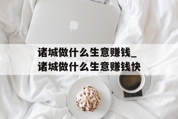 诸城做什么生意赚钱_诸城做什么生意赚钱快 诸城做什么生意赚钱_诸城做什么生意赚钱快