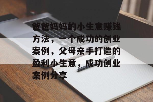 爸爸妈妈的小生意赚钱方法,一个成功的创业案例,父母亲手打造的盈利小生意,成功创业案例分享 爸爸妈妈的小生意赚钱方法,一个成功的创业案例,父母亲手打造的盈利小生意,成功创业案例分享