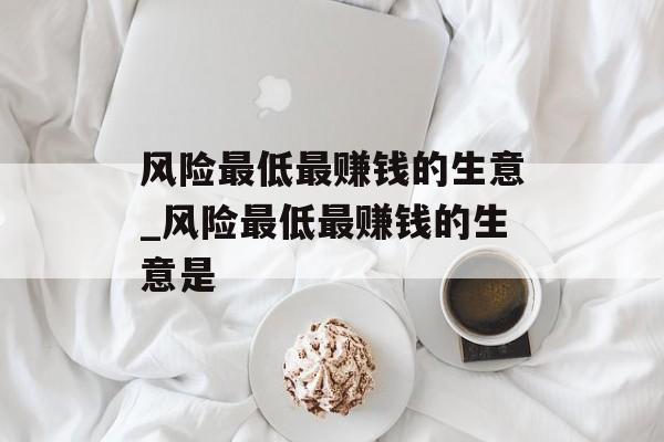风险最低最赚钱的生意_风险最低最赚钱的生意是 风险最低最赚钱的生意_风险最低最赚钱的生意是