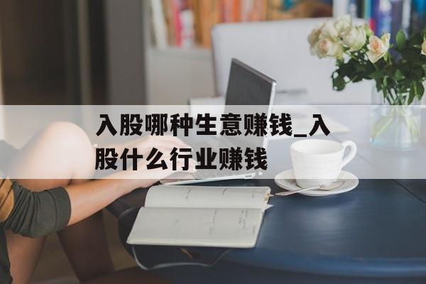 入股哪种生意赚钱_入股什么行业赚钱 入股哪种生意赚钱_入股什么行业赚钱