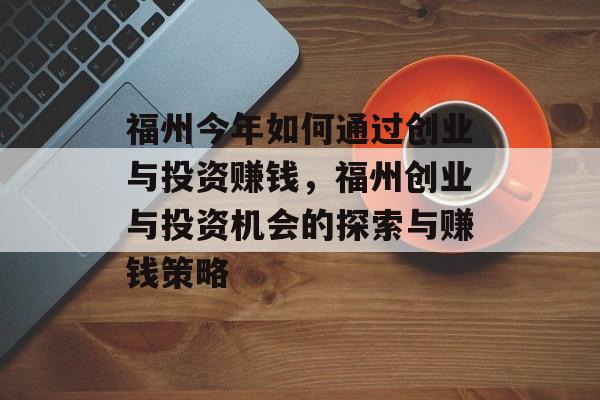 福州今年如何通过创业与投资赚钱，福州创业与投资机会的探索与赚钱策略