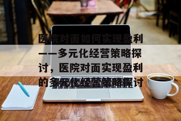 医院对面如何实现盈利——多元化经营策略探讨,医院对面实现盈利的多元化经营策略探讨 医院对面如何实现盈利——多元化经营策略探讨,医院对面实现盈利的多元化经营策略探讨