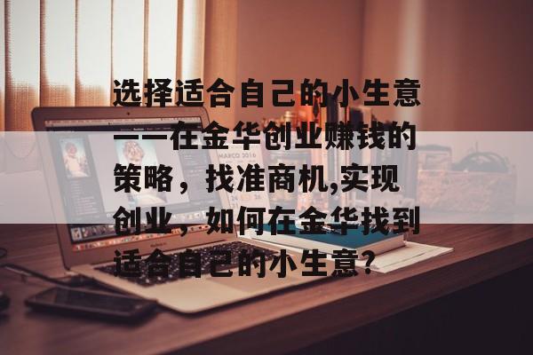 选择适合自己的小生意——在金华创业赚钱的策略,找准商机,实现创业,如何在金华找到适合自己的小生意? 选择适合自己的小生意——在金华创业赚钱的策略,找准商机,实现创业,如何在金华找到适合自己的小生意?
