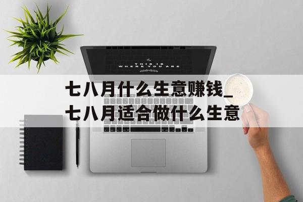 七八月什么生意赚钱_七八月适合做什么生意 七八月什么生意赚钱_七八月适合做什么生意
